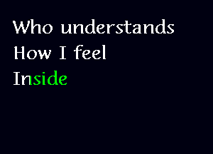 Who understands
How I feel

Inside