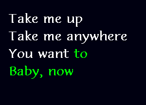 Take me up
Take me anywhere

You want to
Baby, now