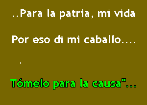 ..Para la patria, mi Vida

Por eso di mi caballo....

Tdmelo para la causa...