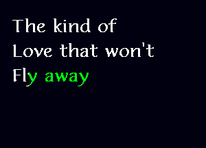 The kind of
Love that won't

Fly away