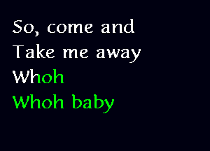 So, come and
Take me away

Whoh
Whoh baby