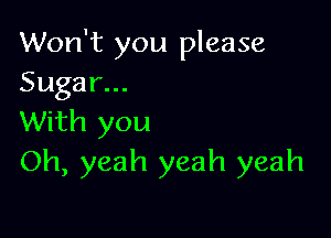 Won't you please
Sugar...

With you
Oh, yeah yeah yeah