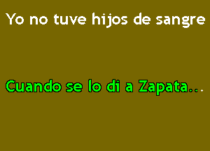 Yo no tuve hijos de sangre

Cuando se lo di a Zapata...