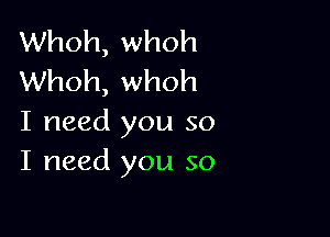 Whoh, whoh
Whoh, whoh

I need you so
I need you so