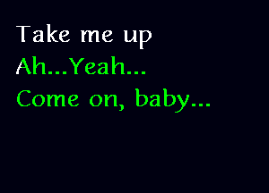 Take me up
Ah...Yeah...

Come on, baby...