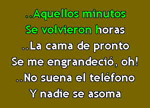 ..Aquellos minutos
Se volvieron horas
..La cama de pronto
Se me engrandecic'), oh!
..No suena el tele'zfono
Y nadie se asoma