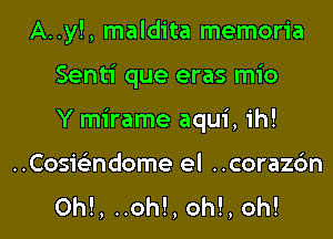 A..y!, maldita memoria
Senti que eras mio
Y mirame aqui, ih!
..Cosi62ndome el ..corazc3n
0h!, ..oh!, oh!, oh!