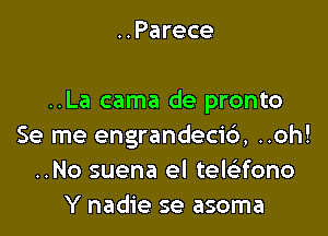 ..Parece

..La cama de pronto

Se me engrandeci6, ..oh!
..No suena el tewfono
Y nadie se asoma