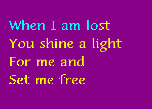 When I am lost
You shine a light

For me and
Set me free