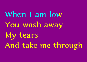 When I am low
You wash away

My tears
And take me through