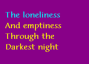 The loneliness
And emptiness

Through the
Darkest night
