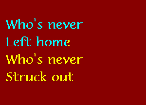 Who's never
Left home

Who's never
Struck out