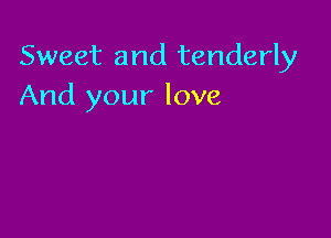 Sweet and tenderly
And your love