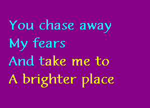 You chase away
My fears

And take me to
A brighter place
