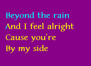 Beyond the rain
And I feel alright

Cause you're
By my side