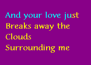 And your love just
Breaks away the

Clouds
Surrounding me