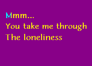 Mmm...
You take me through

The loneliness