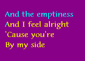 And the emptiness
And I feel alright

'Cause you're
By my side
