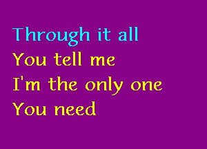 Through it all
You tell me

I'm the only one
You need