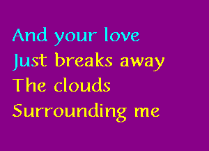 And your love
Just breaks away

The clouds
Surrounding me