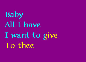 Baby
All I have

I want to give
T0 thee