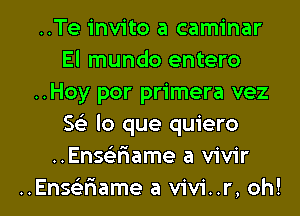 ..Te invite a caminar
El mundo entero
..Hoy por primera vez
Se) lo que quiero
..Ensagiame a vivir

..Enseiriame a vivi..r, oh! I