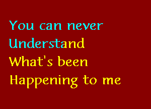 You can never
Understand

What's been
Happening to me