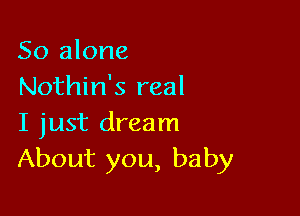 So alone
Nothin's real

I just dream
About you, baby