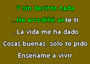 Y sin decirte nada
..Me arrodille'z ante ti
..La Vida me ha dado

Cosas buenas, sblo te pido

Ense'zr'iame a vivir