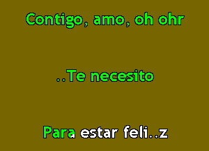 Contigo, amo, oh ohr

..Te necesito

Para estar feli..z