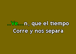 ..Ve...n, que el tiempo

Corre y nos separa