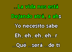 ..La Vida nos estzEt

Dejando atra, a ahs

Yo necesito sabe
Eh,eh,eh,ehur

..Qu ..ser.'51 ..de ti