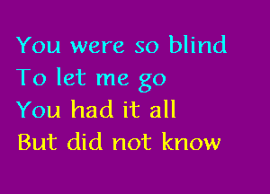 You were so blind
To let me go

You had it all
But did not know