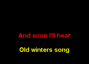 And soon I'll hear

Old winters song