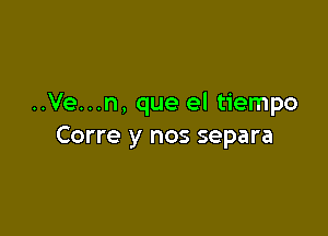 ..Ve...n, que el tiempo

Corre y nos separa