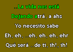 ..La Vida nos esta

Dejando atra, a ahs

Yo necesito sabe
Eh,eh,neh,eh,eh,ehr

Qu sera ..de ti, ih!, ih!