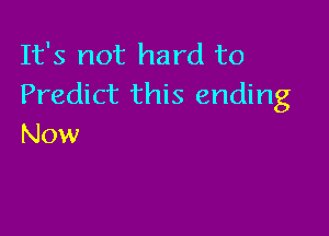 It's not hard to
Predict this ending

Now