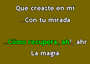 Que creaste en mi

..Con tu mirada

..C6mo recupera, ah!, ahr

La magia