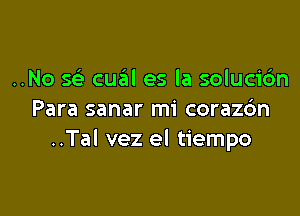 ..No w cual es la solucic'm

Para sanar mi coraz6n
..Tal vez el tiempo