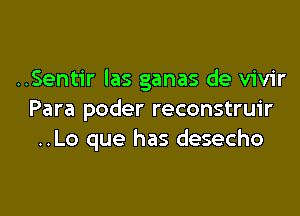 ..Sentir las ganas de vivir

Para poder reconstruir
..Lo que has desecho