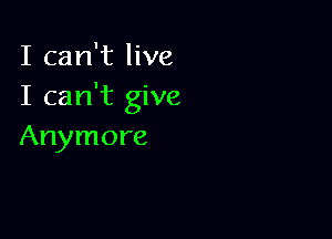 I can't live
I can't give

Anymore