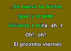 ..De nuevo tu frente

lgual y te pido

Volverte a mira, ah..r
0h!, oh!

..El prdximo viernes