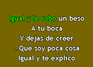 lgual y le robo un beso
A tu boca

Y dejas de creer
..Que soy poca cosa
lgual y te explico