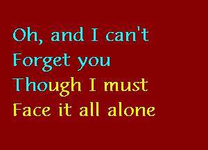 Oh, and I can't
Forget you

Though I must
Face it all alone