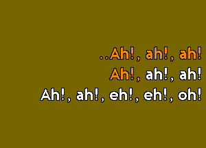 ..Ah!,ah!,ah!
Ah!,ah!,ah!

Ah!,ah!,eh!,eh!,oh!