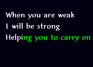 When you are weak

I will be strong

Helping you to carry on