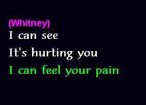 I can see

It's hurting you

I can feel your pain