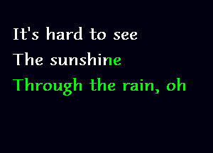 It's hard to see

The sunshine

Through the rain, oh