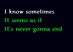 I know sometimes

It seems as if

It's never gonna end