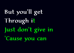 But you'll get
Through it

just don't give in

'Cause you can